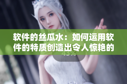軟件的絲瓜水：如何運用軟件的特質(zhì)創(chuàng)造出令人驚艷的效果？