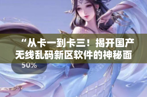 “從卡一到卡三！揭開國產(chǎn)無線亂碼新區(qū)軟件的神秘面紗！”