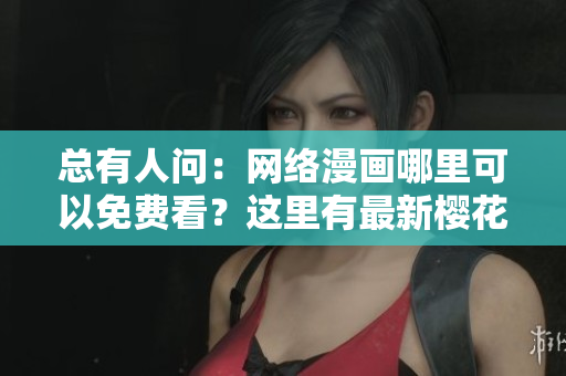 總有人問：網(wǎng)絡(luò)漫畫哪里可以免費(fèi)看？這里有最新櫻花漫畫登錄入口！