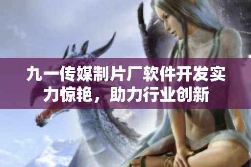 九一傳媒制片廠軟件開發(fā)實力驚艷，助力行業(yè)創(chuàng)新