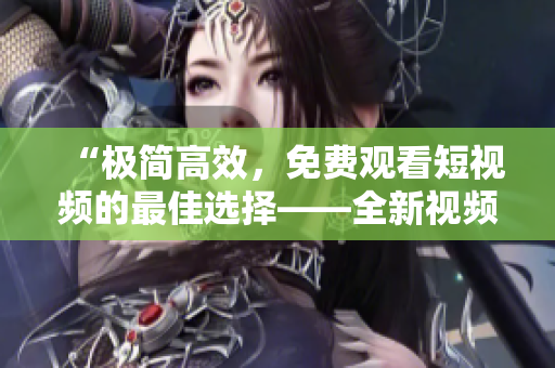 “極簡高效，免費觀看短視頻的最佳選擇——全新視頻播放器APP”