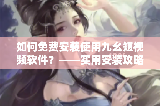 如何免費(fèi)安裝使用九幺短視頻軟件？——實(shí)用安裝攻略