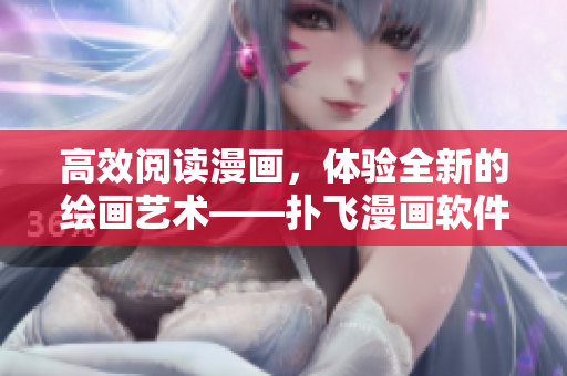 高效閱讀漫畫，體驗(yàn)全新的繪畫藝術(shù)——撲飛漫畫軟件在線漫畫閱讀