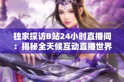 獨家探訪B站24小時直播間：揭秘全天候互動直播世界