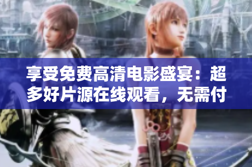 享受免費高清電影盛宴：超多好片源在線觀看，無需付費，絕不卡頓！