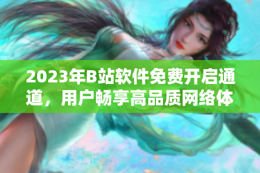 2023年B站軟件免費(fèi)開(kāi)啟通道，用戶暢享高品質(zhì)網(wǎng)絡(luò)體驗(yàn)