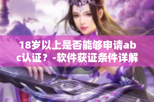 18歲以上是否能夠申請(qǐng)abc認(rèn)證？-軟件獲證條件詳解