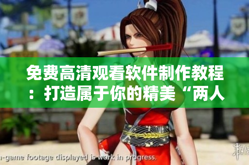免費(fèi)高清觀看軟件制作教程：打造屬于你的精美“兩人世界”