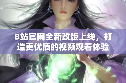 B站官網(wǎng)全新改版上線，打造更優(yōu)質的視頻觀看體驗
