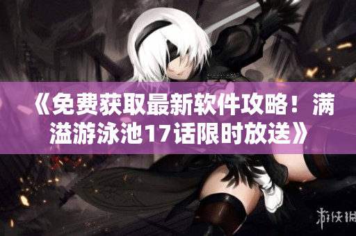 《免費獲取最新軟件攻略！滿溢游泳池17話限時放送》