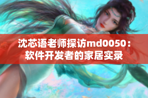 沈芯語(yǔ)老師探訪md0050：軟件開(kāi)發(fā)者的家居實(shí)錄