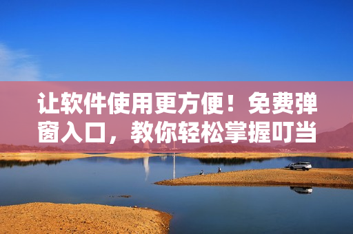 讓軟件使用更方便！免費彈窗入口，教你輕松掌握叮當漫畫軟件