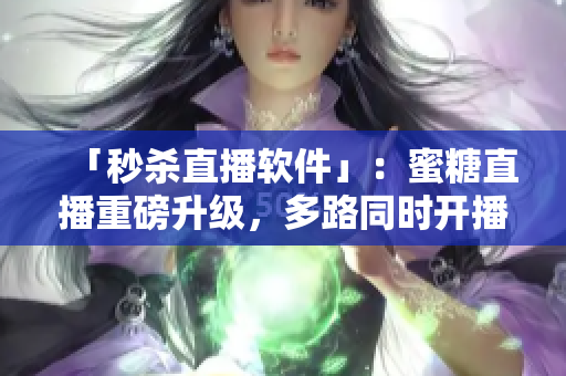 「秒殺直播軟件」：蜜糖直播重磅升級(jí)，多路同時(shí)開播助你秒殺手游直播！
