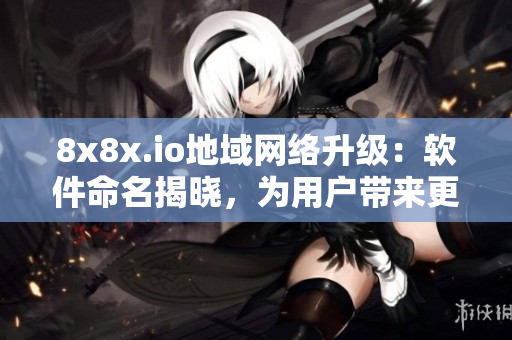 8x8x.io地域網(wǎng)絡(luò)升級(jí)：軟件命名揭曉，為用戶帶來更優(yōu)質(zhì)的使用體驗(yàn)！