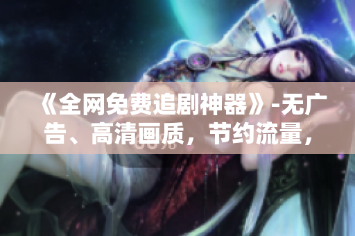 《全網(wǎng)免費(fèi)追劇神器》-無(wú)廣告、高清畫質(zhì)，節(jié)約流量，速度超快！