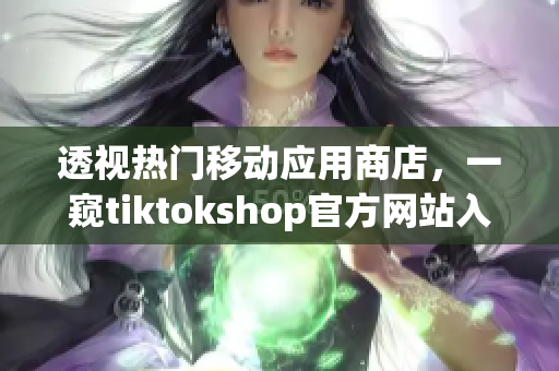 透視熱門(mén)移動(dòng)應(yīng)用商店，一窺tiktokshop官方網(wǎng)站入口