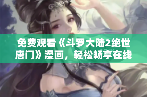 免費觀看《斗羅大陸2絕世唐門》漫畫，輕松暢享在線閱讀快感