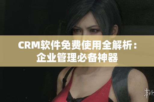 CRM軟件免費使用全解析：企業(yè)管理必備神器