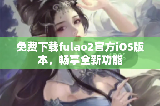 免費下載fulao2官方iOS版本，暢享全新功能