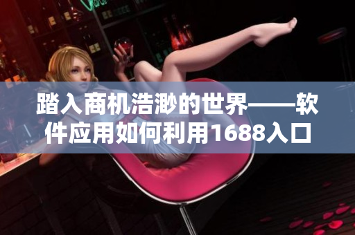 踏入商機(jī)浩渺的世界——軟件應(yīng)用如何利用1688入口網(wǎng)頁版開拓商機(jī)