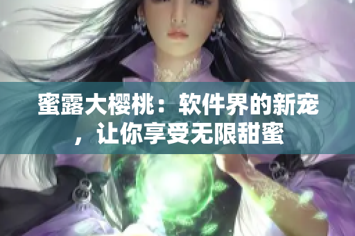 蜜露大櫻桃：軟件界的新寵，讓你享受無限甜蜜