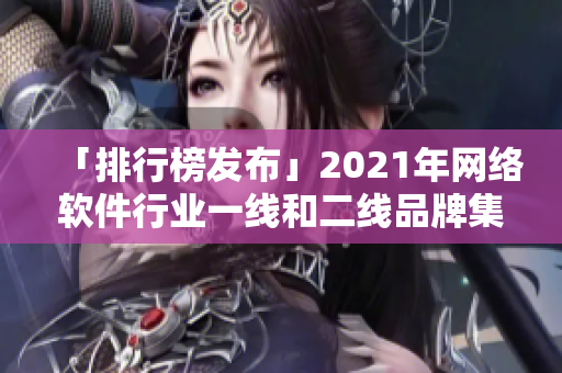 「排行榜發(fā)布」2021年網(wǎng)絡(luò)軟件行業(yè)一線和二線品牌集錦，你認(rèn)識(shí)幾家？
