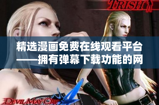 精選漫畫免費(fèi)在線觀看平臺(tái)——擁有彈幕下載功能的網(wǎng)絡(luò)軟件