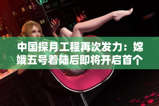 中國探月工程再次發(fā)力：嫦娥五號著陸后即將開啟首個月球直播