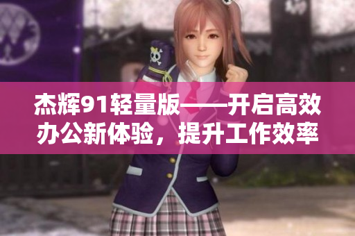 杰輝91輕量版——開啟高效辦公新體驗，提升工作效率【編輯推薦】