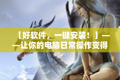 【好軟件，一鍵安裝！】——讓你的電腦日常操作變得更簡單、高效
