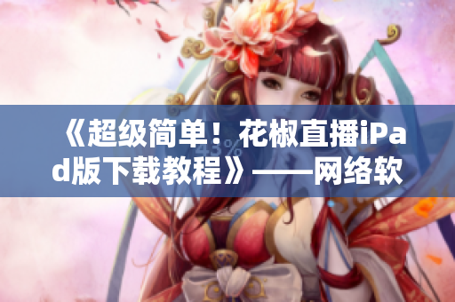 《超級簡單！花椒直播iPad版下載教程》——網(wǎng)絡(luò)軟件教程