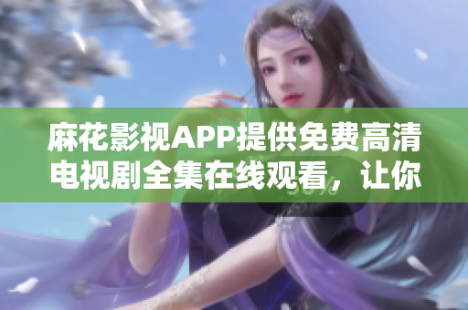 麻花影視APP提供免費(fèi)高清電視劇全集在線觀看，讓你暢享影視軟件樂(lè)趣