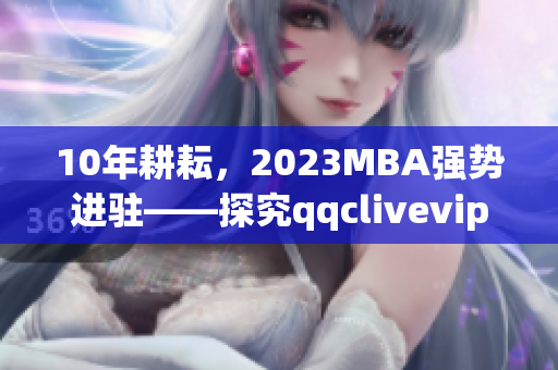 10年耕耘，2023MBA強(qiáng)勢進(jìn)駐——探究qqclivevip的網(wǎng)絡(luò)軟件行業(yè)領(lǐng)袖地位