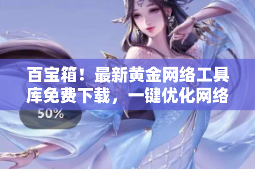 百寶箱！最新黃金網(wǎng)絡工具庫免費下載，一鍵優(yōu)化網(wǎng)絡體驗！