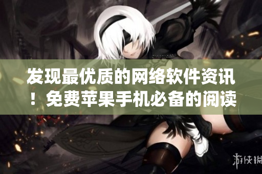 發(fā)現(xiàn)最優(yōu)質(zhì)的網(wǎng)絡(luò)軟件資訊！免費(fèi)蘋果手機(jī)必備的閱讀app推薦