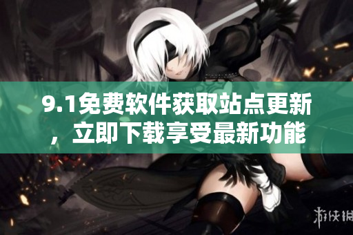 9.1免費(fèi)軟件獲取站點(diǎn)更新，立即下載享受最新功能