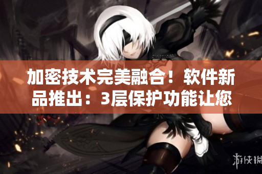 加密技術(shù)完美融合！軟件新品推出：3層保護功能讓您安全暢玩