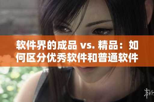 軟件界的成品 vs. 精品：如何區(qū)分優(yōu)秀軟件和普通軟件？