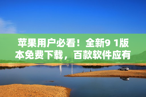 蘋果用戶必看！全新9 1版本免費(fèi)下載，百款軟件應(yīng)有盡有!