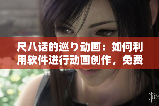 尺八話的巡り動畫：如何利用軟件進行動畫創(chuàng)作，免費教程！