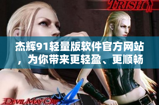 杰輝91輕量版軟件官方網(wǎng)站，為你帶來更輕盈、更順暢的體驗(yàn)