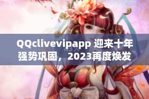 QQclivevipapp 迎來十年強(qiáng)勢鞏固，2023再度煥發(fā)光彩
