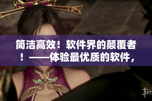 簡(jiǎn)潔高效！軟件界的顛覆者！——體驗(yàn)最優(yōu)質(zhì)的軟件，從這里開(kāi)始！