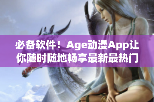 必備軟件！Age動漫App讓你隨時隨地暢享最新最熱門動漫資源