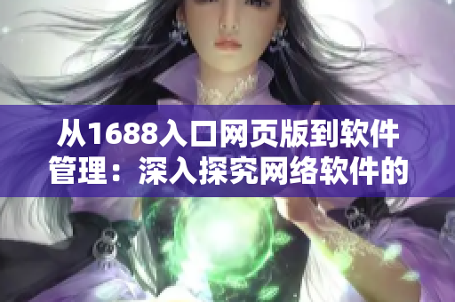從1688入口網(wǎng)頁版到軟件管理：深入探究網(wǎng)絡軟件的最新開發(fā)趨勢