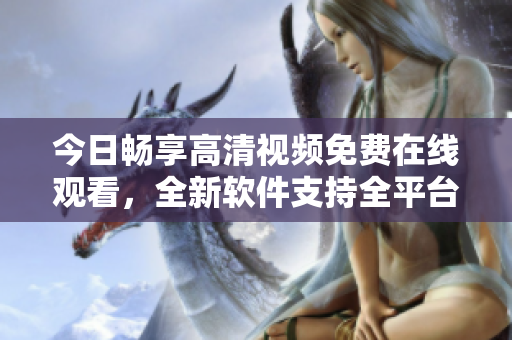 今日暢享高清視頻免費在線觀看，全新軟件支持全平臺流暢播放