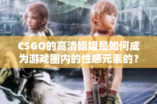 CSGO的高清姐姐是如何成為游戲圈內(nèi)的性感元素的？