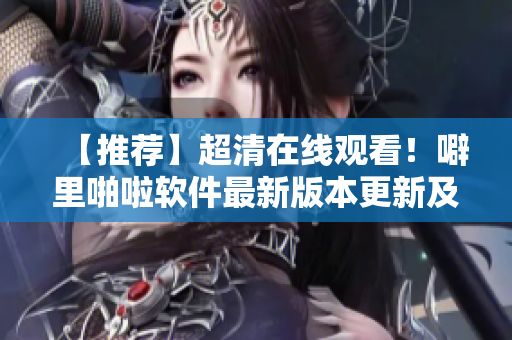 【推薦】超清在線(xiàn)觀(guān)看！噼里啪啦軟件最新版本更新及安裝指南！