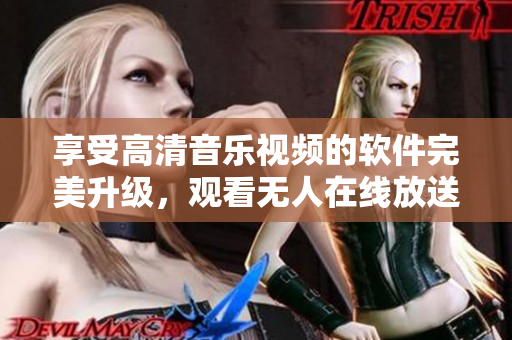 享受高清音樂視頻的軟件完美升級(jí)，觀看無人在線放送再也不是問題