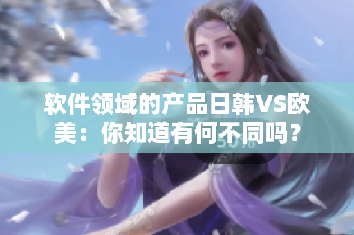 軟件領(lǐng)域的產(chǎn)品日韓VS歐美：你知道有何不同嗎？